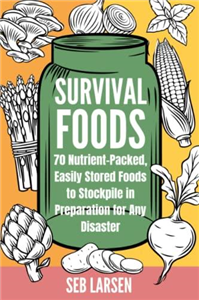 Survival Foods: 70 Nutrient-Packed, Easily Stored Foods to Stockpile in Preparation for Any Disaster